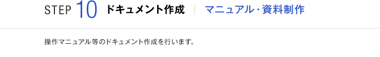 STEP10 ドキュメント作成 マニュアル・資料制作 操作マニュアル等のドキュメント作成を行います。