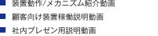 ・装置動作/メカニズム紹介動画 ・顧客向け装置稼働説明動画 ・社内プレゼン用説明動画
